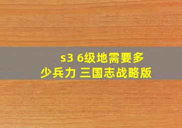 s3 6级地需要多少兵力 三国志战略版